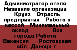 Администратор отеля › Название организации ­ Круиз › Отрасль предприятия ­ Работа с кассой › Минимальный оклад ­ 25 000 - Все города Работа » Вакансии   . Ростовская обл.,Донецк г.